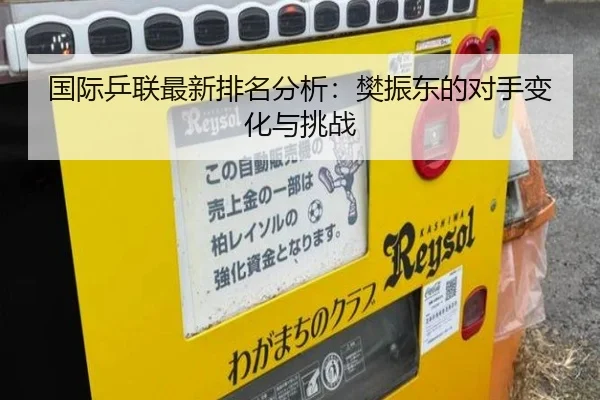 国际乒联最新排名分析：樊振东的对手变化与挑战