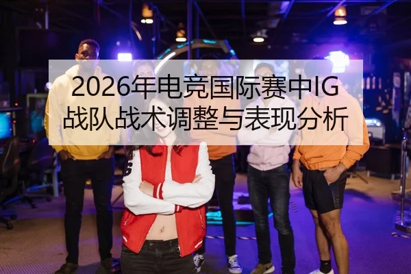 2026年电竞国际赛中IG战队战术调整与表现分析