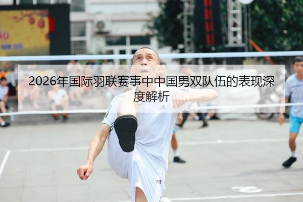 2026年国际羽联赛事中中国男双队伍的表现深度解析
