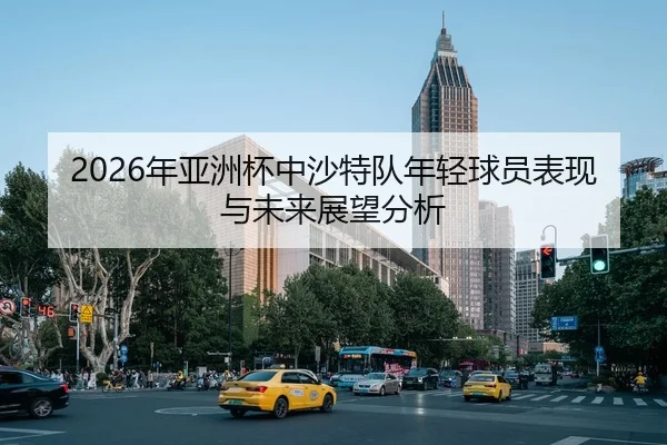 2026年亚洲杯中沙特队年轻球员表现与未来展望分析