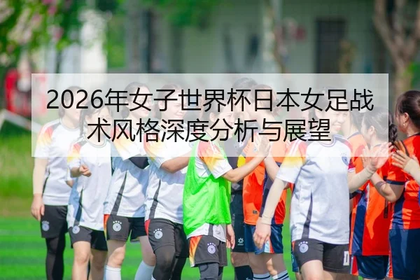 2026年女子世界杯日本女足战术风格深度分析与展望