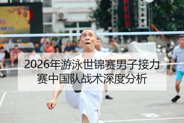 2026年游泳世锦赛男子接力赛中国队战术深度分析