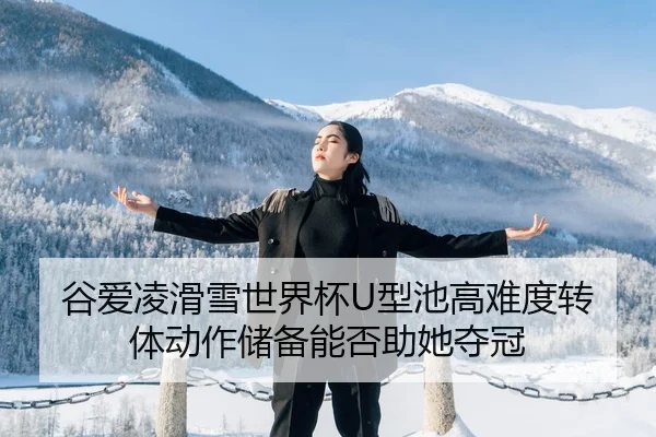 谷爱凌滑雪世界杯U型池高难度转体动作储备能否助她夺冠