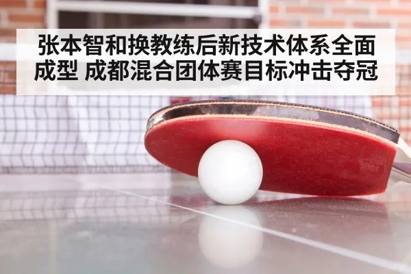 张本智和换教练后新技术体系全面成型 成都混合团体赛目标冲击夺冠