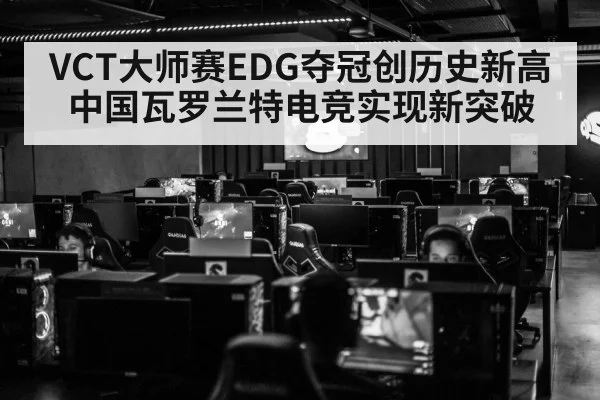 VCT大师赛EDG夺冠创历史新高 中国瓦罗兰特电竞实现新突破
