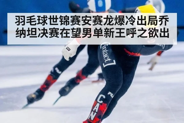 羽毛球世锦赛安赛龙爆冷出局乔纳坦决赛在望男单新王呼之欲出